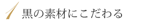 黒の素材にこだわる