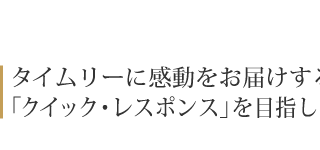 タイムリーに感動をお届けする「クイック・レスポンス」を目指して