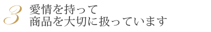 愛情を持って商品を大切に扱っています